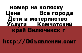 номер на коляску  › Цена ­ 300 - Все города Дети и материнство » Услуги   . Камчатский край,Вилючинск г.